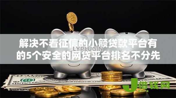 解决不看征信的小额贷款平台有的5个安全的网贷平台排名不分先后分享 解决不看征信的小额贷款平台有的5个安全的网贷平台排名不分先后分享