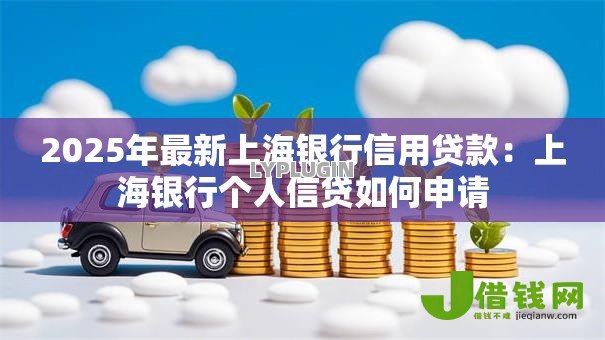 2025年最新上海银行信用贷款：上海银行个人信贷如何申请