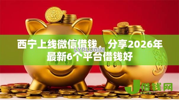 西宁上线微信借钱，分享2026年最新6个平台借钱好