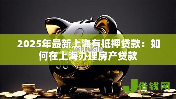 2025年最新上海有抵押贷款:如何在上海办理房产贷款 2025年最新上海有抵押贷款:如何在上海办理房产贷款