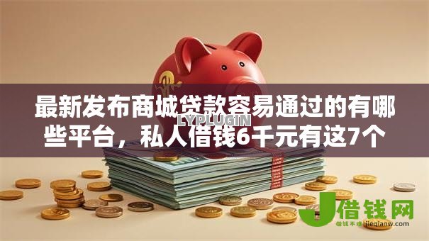 最新发布商城贷款容易通过的有哪些平台，私人借钱6千元有这7个渠道