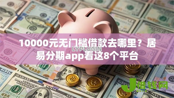 10000元无门槛借款去哪里？居易分期app看这8个平台
