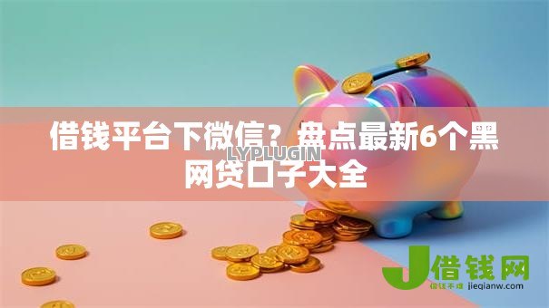 借钱平台下微信？盘点最新6个黑网贷口子大全