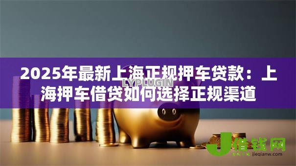 2025年最新上海正规押车贷款：上海押车借贷如何选择正规渠道