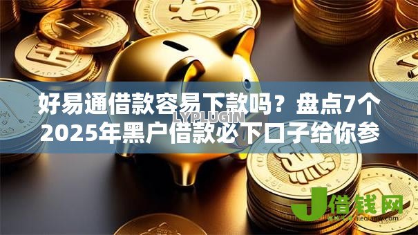 好易通借款容易下款吗?盘点7个2025年黑户借款必下口子给你参考 好易通借款容易下款吗?盘点7个2025年黑户借款必下口子给你参考