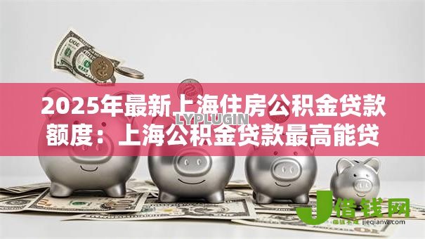 2025年最新上海住房公积金贷款额度：上海公积金贷款最高能贷多少