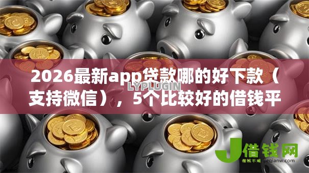 2026最新app贷款哪的好下款(支持微信),5个比较好的借钱平台无私分享 2026最新app贷款哪的好下款(支持微信),5个比较好的借钱平台无私分享