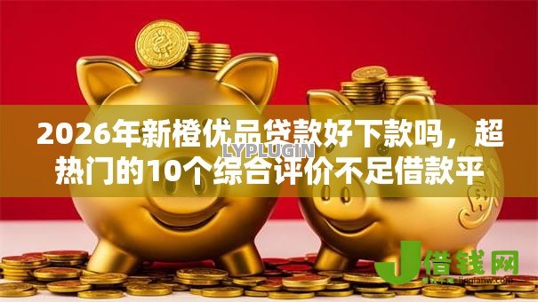 2026年新橙优品贷款好下款吗，超热门的10个综合评价不足借款平台能够借到钱推荐