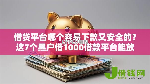 借贷平台哪个容易下款又安全的？这7个黑户借1000借款平台能放款值得一试