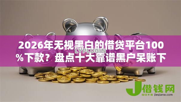 2026年无视黑白的借贷平台100%下款？盘点十大靠谱黑户呆账下款口子
