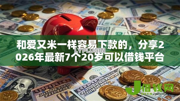 和爱又米一样容易下款的，分享2026年最新7个20岁可以借钱平台不查征信的口子