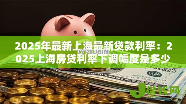 2025年最新上海最新贷款利率：2025上海房贷利率下调幅度是多少