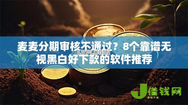 麦麦分期审核不通过？8个靠谱无视黑白好下款的软件推荐