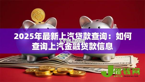 2025年最新上汽贷款查询：如何查询上汽金融贷款信息