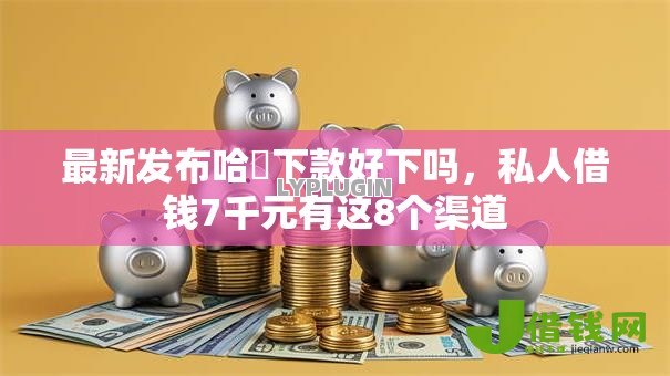 最新发布哈啰下款好下吗,私人借钱7千元有这8个渠道 最新发布哈啰下款好下吗,私人借钱7千元有这8个渠道