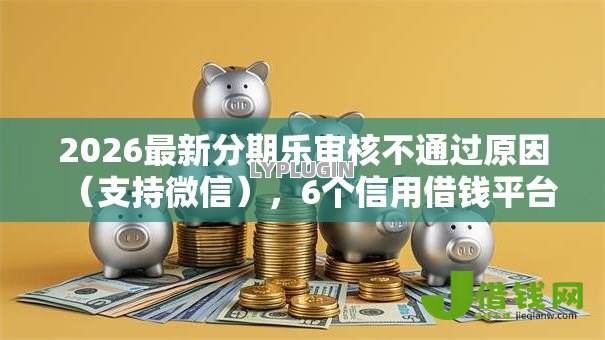 2026最新分期乐审核不通过原因(支持微信),6个信用借钱平台无私分享 2026最新分期乐审核不通过原因(支持微信),6个信用借钱平台无私分享