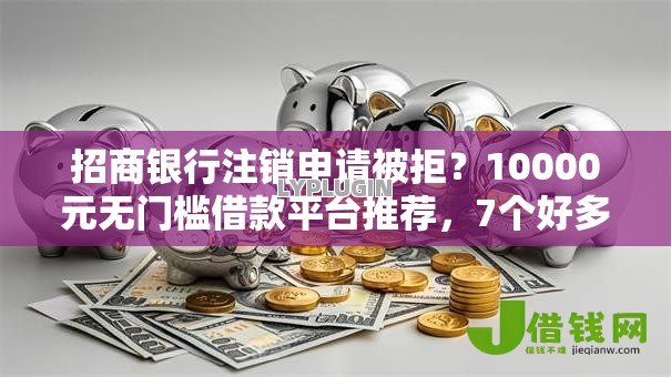 招商银行注销申请被拒？10000元无门槛借款平台推荐，7个好多平台借不到钱了该去哪借钱盘点