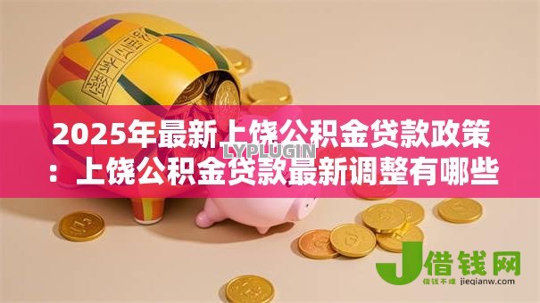 2025年最新上饶公积金贷款政策：上饶公积金贷款最新调整有哪些