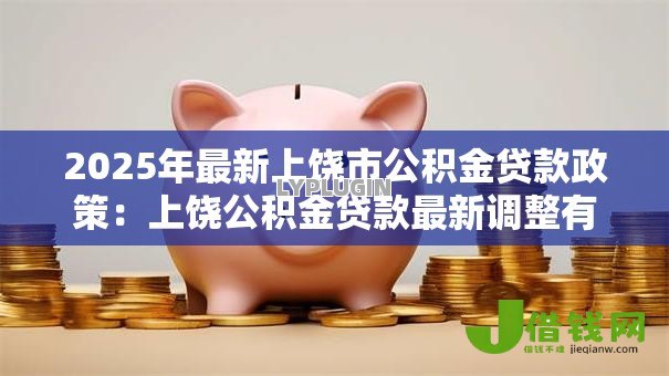 2025年最新上饶市公积金贷款政策：上饶公积金贷款最新调整有哪些
