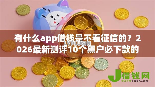 有什么app借钱是不看征信的?2026最新测评10个黑户必下款的口子贴吧推荐 有什么app借钱是不看征信的?2026最新测评10个黑户必下款的口子贴吧推荐