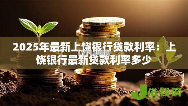 2025年最新上饶银行贷款利率：上饶银行最新贷款利率多少