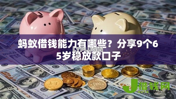 蚂蚁借钱能力有哪些?分享9个65岁稳放款口子 蚂蚁借钱能力有哪些?分享9个65岁稳放款口子