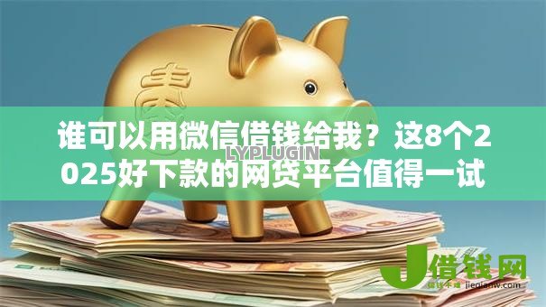谁可以用微信借钱给我？这8个2025好下款的网贷平台值得一试