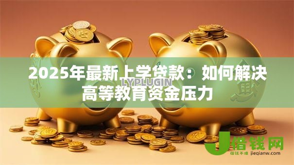 2025年最新上学贷款：如何解决高等教育资金压力