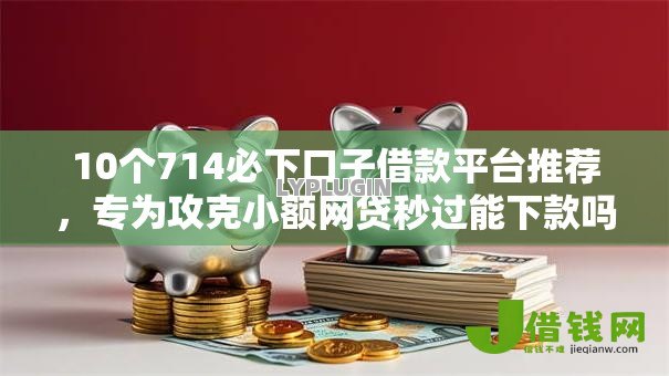 10个714必下口子借款平台推荐,专为攻克小额网贷秒过能下款吗难题 10个714必下口子借款平台推荐,专为攻克小额网贷秒过能下款吗难题