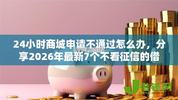 24小时商城申请不通过怎么办,分享2026年最新7个不看征信的借钱平台 24小时商城申请不通过怎么办,分享2026年最新7个不看征信的借钱平台