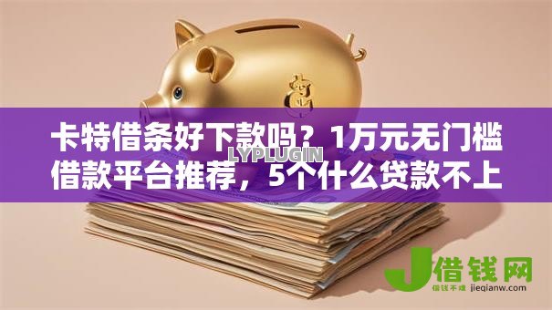 卡特借条好下款吗？1万元无门槛借款平台推荐，5个什么贷款不上征信平台盘点