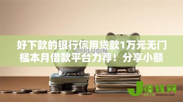好下款的银行信用贷款1万元无门槛本月借款平台力荐！分享小额网贷口子1万元无门槛借款
