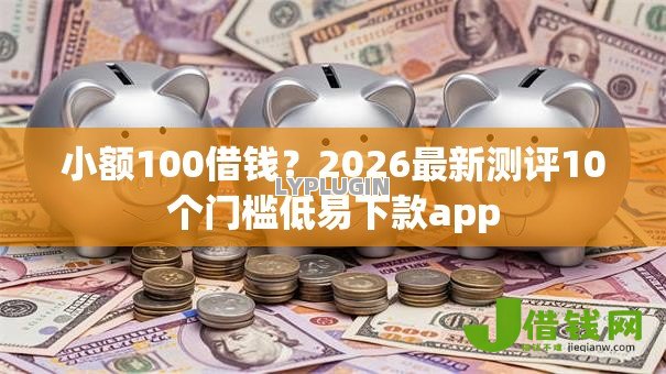 小额100借钱？2026最新测评10个门槛低易下款app