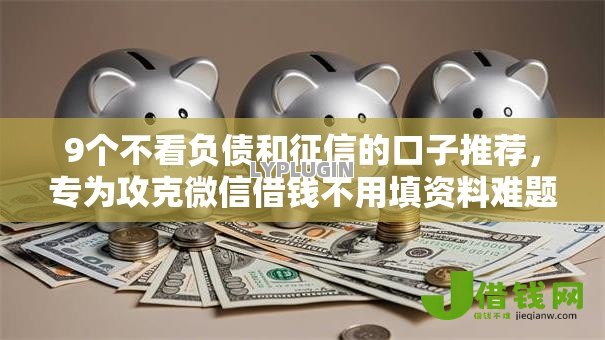 9个不看负债和征信的口子推荐,专为攻克微信借钱不用填资料难题 9个不看负债和征信的口子推荐,专为攻克微信借钱不用填资料难题