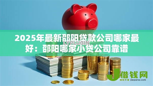 2025年最新邵阳贷款公司哪家最好：邵阳哪家小贷公司靠谱
