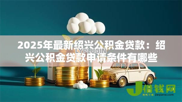 2025年最新绍兴公积金贷款：绍兴公积金贷款申请条件有哪些