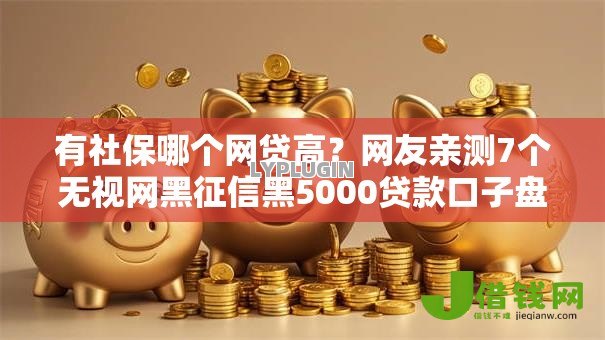 有社保哪个网贷高?网友亲测7个无视网黑征信黑5000贷款口子盘点 有社保哪个网贷高?网友亲测7个无视网黑征信黑5000贷款口子盘点