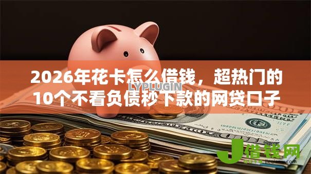2026年花卡怎么借钱,超热门的10个不看负债秒下款的网贷口子推荐 2026年花卡怎么借钱,超热门的10个不看负债秒下款的网贷口子推荐
