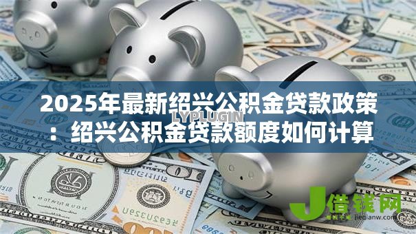 2025年最新绍兴公积金贷款政策：绍兴公积金贷款额度如何计算
