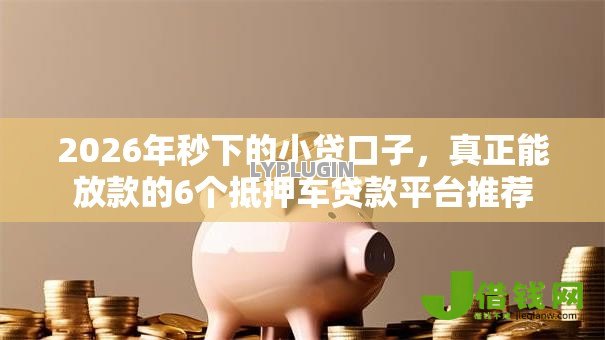 2026年秒下的小贷口子，真正能放款的6个抵押车贷款平台推荐