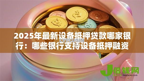 2025年最新设备抵押贷款哪家银行：哪些银行支持设备抵押融资