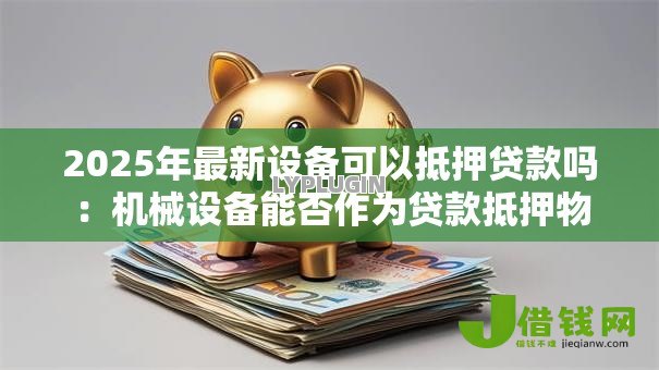2025年最新设备可以抵押贷款吗:机械设备能否作为贷款抵押物 2025年最新设备可以抵押贷款吗:机械设备能否作为贷款抵押物