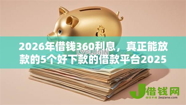 2026年借钱360利息,真正能放款的5个好下款的借款平台2025推荐 2026年借钱360利息,真正能放款的5个好下款的借款平台2025推荐