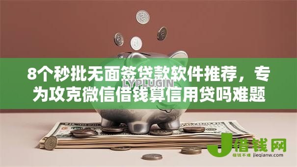 8个秒批无面签贷款软件推荐,专为攻克微信借钱算信用贷吗难题 8个秒批无面签贷款软件推荐,专为攻克微信借钱算信用贷吗难题