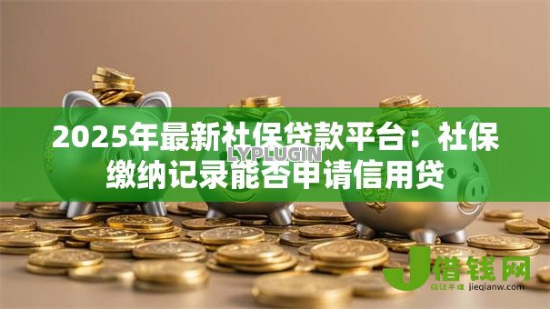 2025年最新社保贷款平台：社保缴纳记录能否申请信用贷