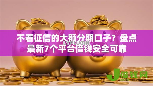 不看征信的大额分期口子？盘点最新7个平台借钱安全可靠