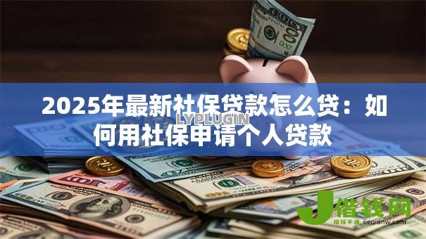 2025年最新社保贷款怎么贷：如何用社保申请个人贷款