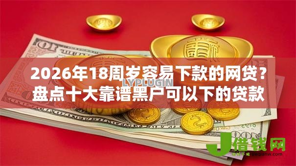 2026年18周岁容易下款的网贷？盘点十大靠谱黑户可以下的贷款平台