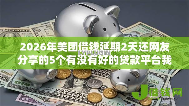 2026年美团借钱延期2天还网友分享的5个有没有好的贷款平台我觉得不错! 2026年美团借钱延期2天还网友分享的5个有没有好的贷款平台我觉得不错!