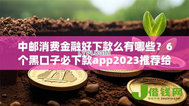 中邮消费金融好下款么有哪些?6个黑口子必下款app2023推荐给你 中邮消费金融好下款么有哪些?6个黑口子必下款app2023推荐给你